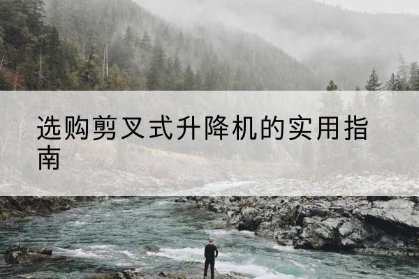 君山剪叉式升降机怎么选-选购剪叉式升降机的实用指南