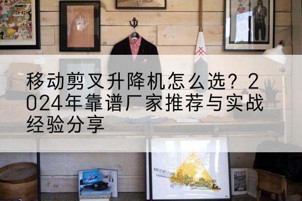 君山升降平台厂家推荐-移动剪叉升降机怎么选?2024年靠谱厂家推荐与实战经验分享
