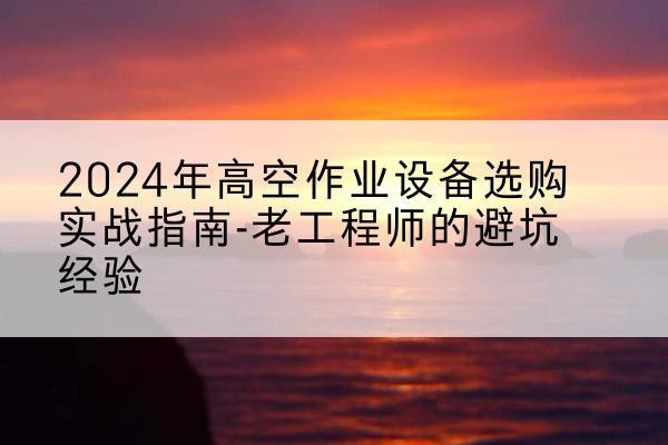 君山高空作业升降机厂家推荐-2024年高空作业设备选购实战指南-老工程师的避坑经验