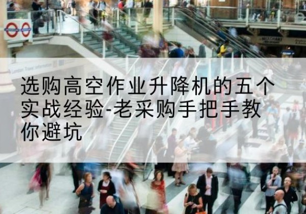 君山高空作业升降机厂家-选购高空作业升降机的五个实战经验-老采购手把手教你避坑