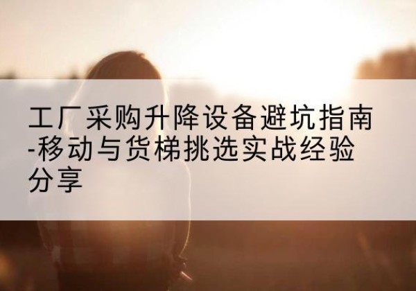 君山移动式升降机怎么选-工厂采购升降设备避坑指南-移动与货梯挑选实战经验分享