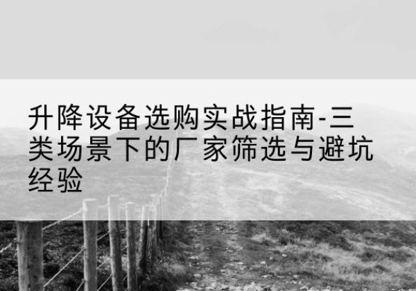 君山移动式升降机厂家推荐-升降设备选购实战指南-三类场景下的厂家筛选与避坑经验