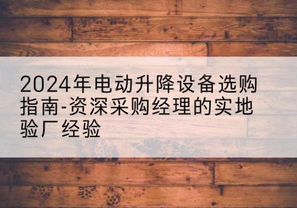 君山电动剪叉升降平台厂家-2024年电动升降设备选购指南-资深采购经理的实地验厂经验