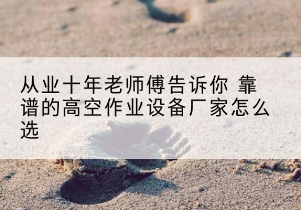 君山高空作业升降机厂家推荐-从业十年老师傅告诉你 靠谱的高空作业设备厂家怎么选