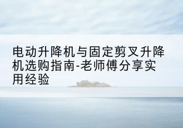 君山电动升降机怎么选-电动升降机与固定剪叉升降机选购指南-老师傅分享实用经验