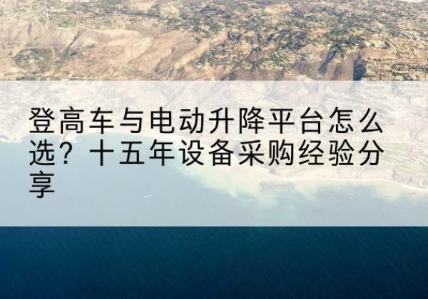 君山登高车厂家厂家-登高车与电动升降平台怎么选？十五年设备采购经验分享