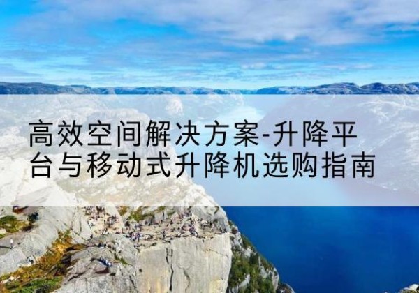 君山升降平台厂家-*空间解决方案-升降平台与移动式升降机选购指南