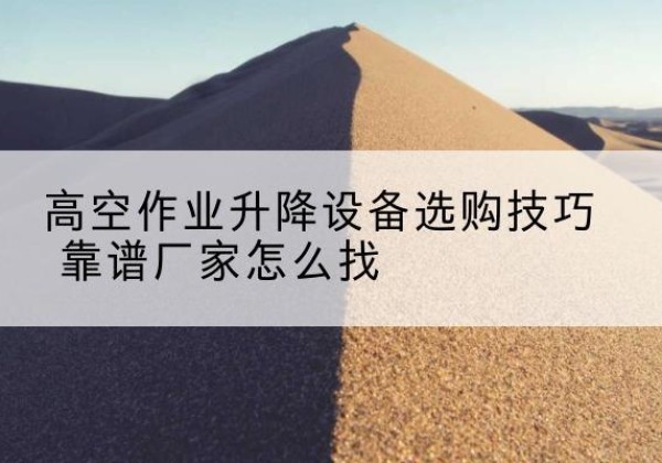 君山电动升降平台厂家推荐-高空作业升降设备选购技巧 靠谱厂家怎么找