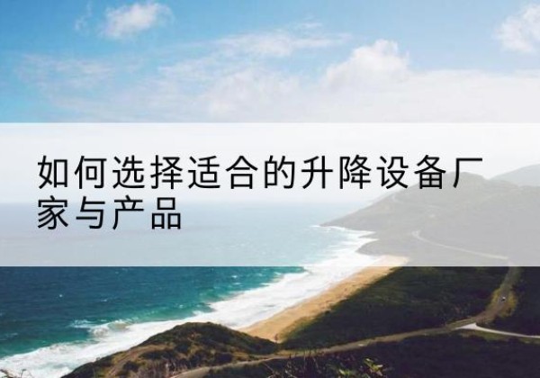 君山电动升降平台厂家-如何选择适合的升降设备厂家与产品