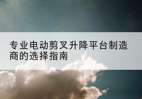 君山电动剪叉升降平台厂家-专业电动剪叉升降平台制造商的选择指南