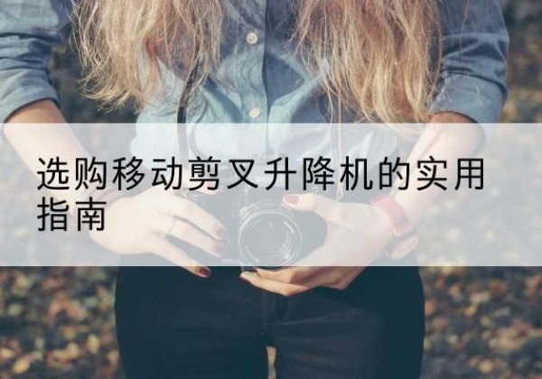 君山移动剪叉升降机怎么选-选购移动剪叉升降机的实用指南
